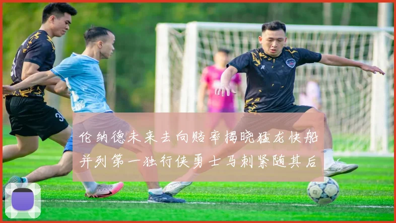 伦纳德未来去向赔率揭晓猛龙快船并列第一独行侠勇士马刺紧随其后
