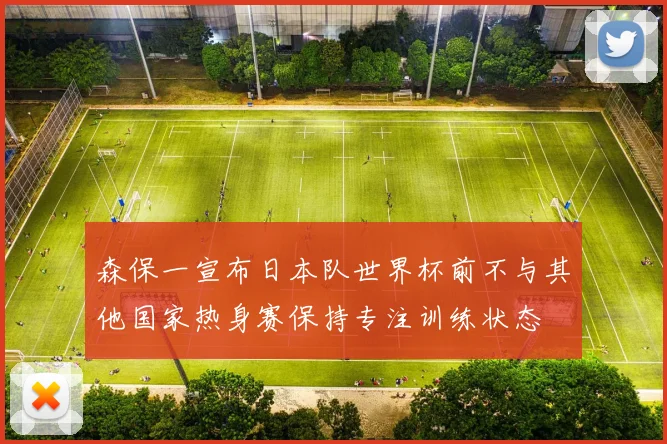 森保一宣布日本队世界杯前不与其他国家热身赛保持专注训练状态