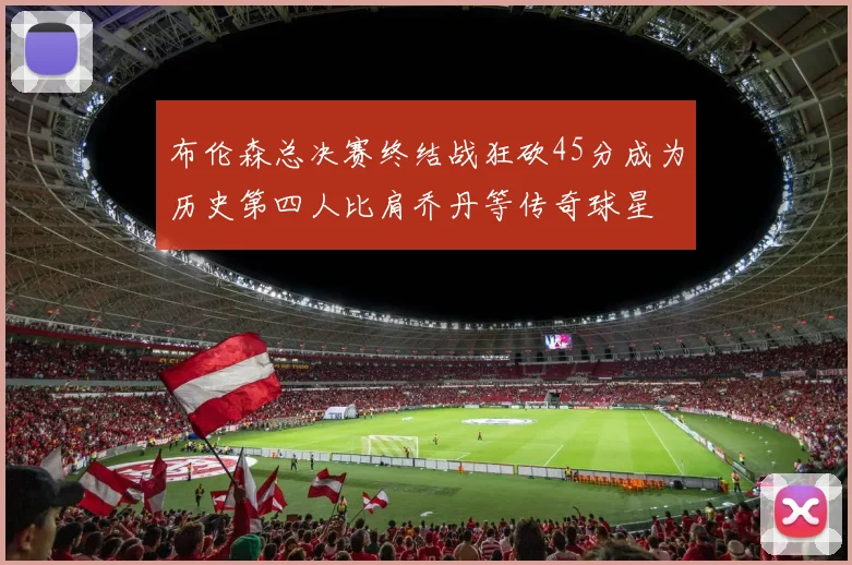 布伦森总决赛终结战狂砍45分成为历史第四人比肩乔丹等传奇球星