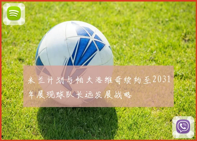 米兰计划与帕夫洛维奇续约至2031年展现球队长远发展战略
