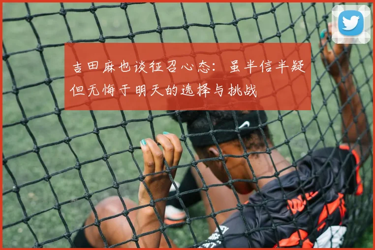 吉田麻也谈征召心态：虽半信半疑但无悔于明天的选择与挑战