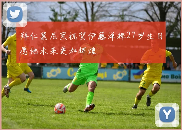 拜仁慕尼黑祝贺伊藤洋辉27岁生日愿他未来更加辉煌