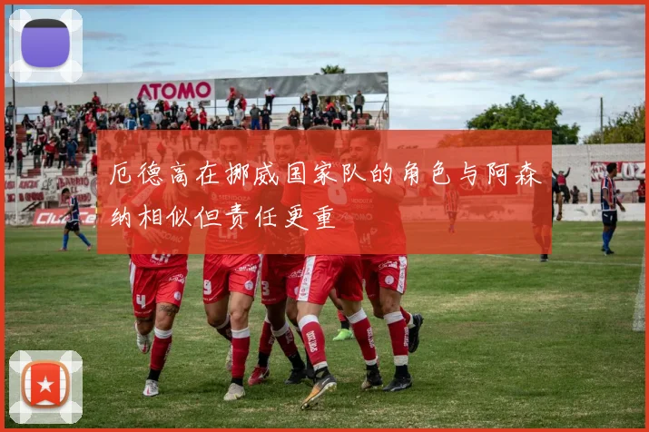 厄德高在挪威国家队的角色与阿森纳相似但责任更重