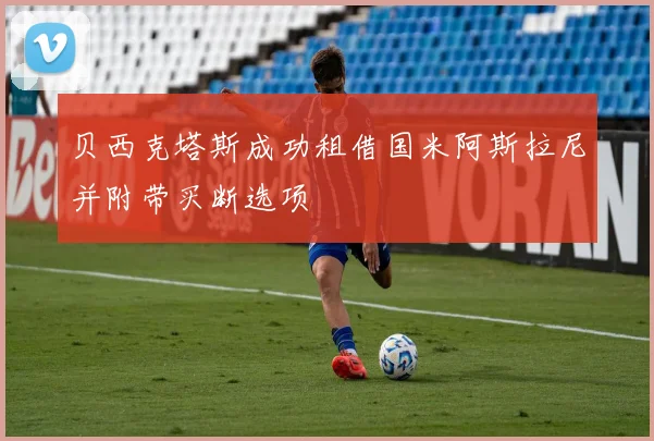 贝西克塔斯成功租借国米阿斯拉尼并附带买断选项