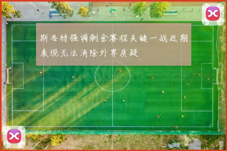 斯洛特强调剩余赛程关键一战近期表现无法消除外界质疑