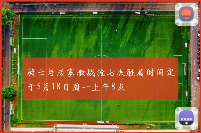 骑士与活塞激战抢七决胜局时间定于5月18日周一上午8点