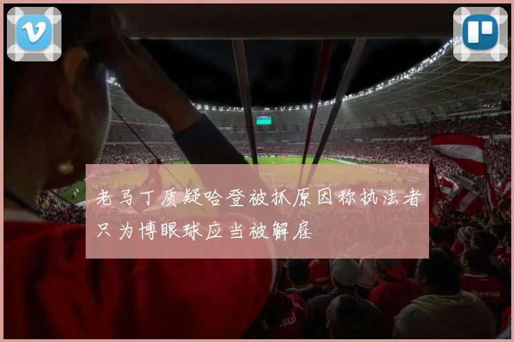 老马丁质疑哈登被抓原因称执法者只为博眼球应当被解雇
