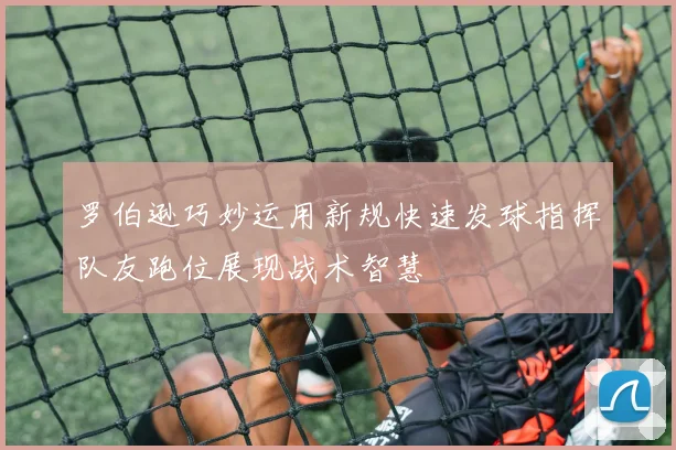 罗伯逊巧妙运用新规快速发球指挥队友跑位展现战术智慧