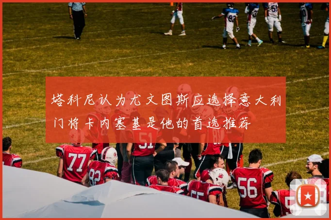 塔科尼认为尤文图斯应选择意大利门将卡内塞基是他的首选推荐